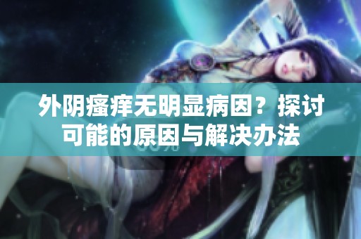 外阴瘙痒无明显病因？探讨可能的原因与解决办法
