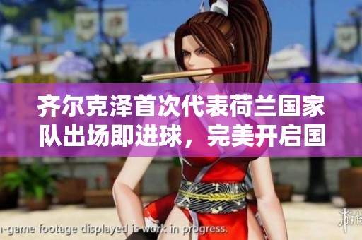 齐尔克泽首次代表荷兰国家队出场即进球，完美开启国际生涯
