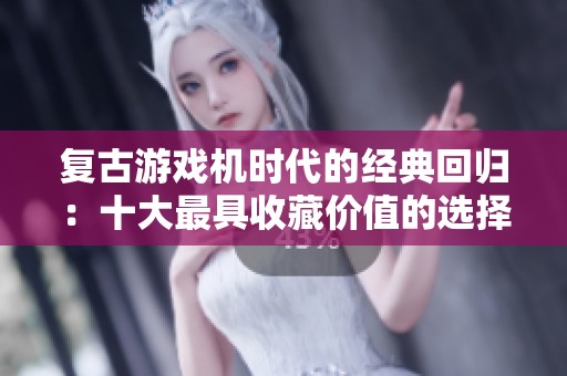 复古游戏机时代的经典回归：十大最具收藏价值的选择