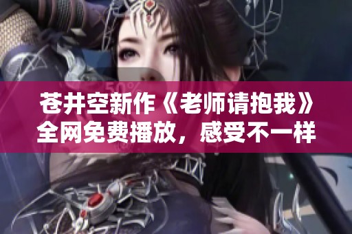 苍井空新作《老师请抱我》全网免费播放，感受不一样的情感之旅