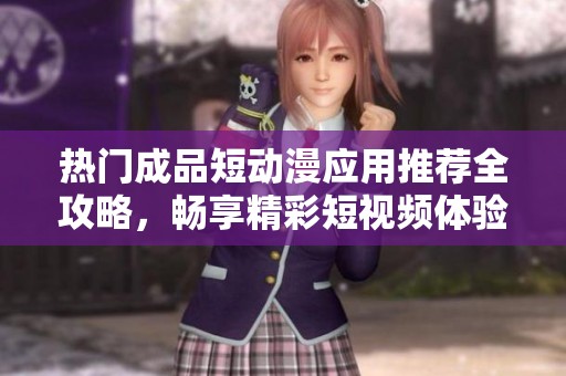 热门成品短动漫应用推荐全攻略，畅享精彩短视频体验