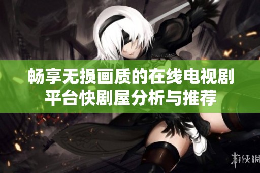 畅享无损画质的在线电视剧平台快剧屋分析与推荐