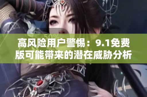 高风险用户警惕：9.1免费版可能带来的潜在威胁分析