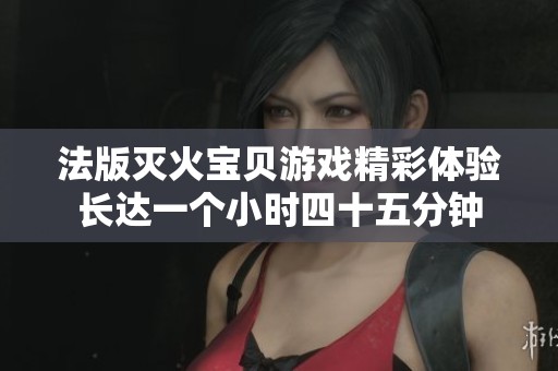 法版灭火宝贝游戏精彩体验长达一个小时四十五分钟