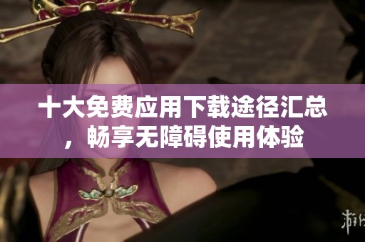十大免费应用下载途径汇总，畅享无障碍使用体验