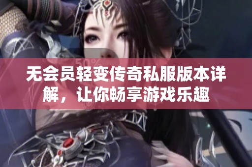 无会员轻变传奇私服版本详解，让你畅享游戏乐趣