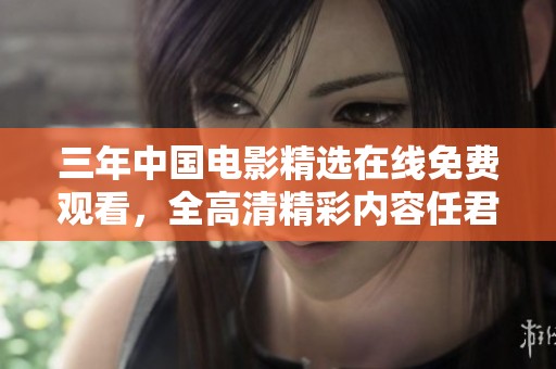 三年中国电影精选在线免费观看，全高清精彩内容任君畅享