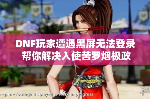 DNF玩家遭遇黑屏无法登录 帮你解决入使苦罗烟极政的问题