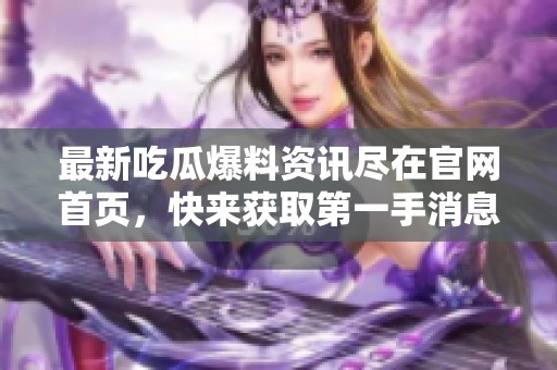 最新吃瓜爆料资讯尽在官网首页，快来获取第一手消息！