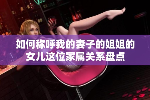 如何称呼我的妻子的姐姐的女儿这位家属关系盘点