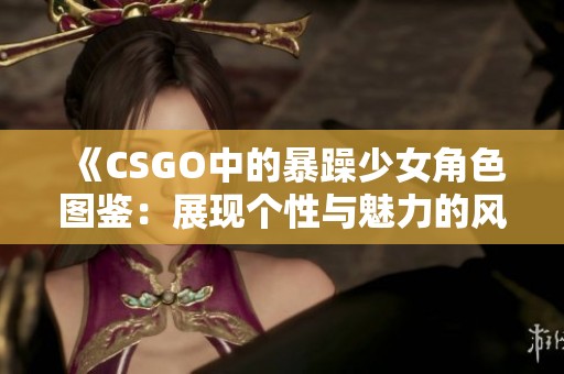 《CSGO中的暴躁少女角色图鉴：展现个性与魅力的风采》