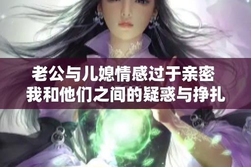 老公与儿媳情感过于亲密 我和他们之间的疑惑与挣扎