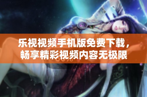 乐视视频手机版免费下载，畅享精彩视频内容无极限