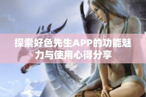 探索好色先生APP的功能魅力与使用心得分享