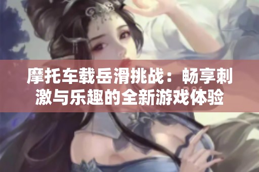 摩托车载岳滑挑战：畅享刺激与乐趣的全新游戏体验