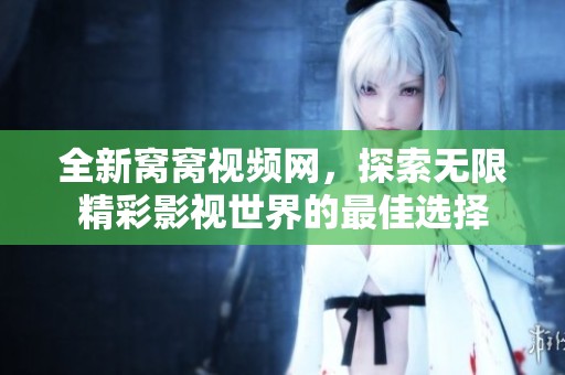 全新窝窝视频网，探索无限精彩影视世界的最佳选择
