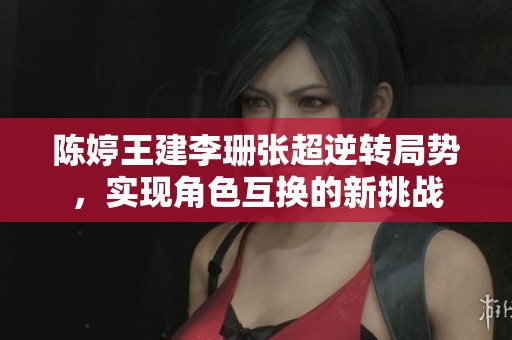 陈婷王建李珊张超逆转局势，实现角色互换的新挑战