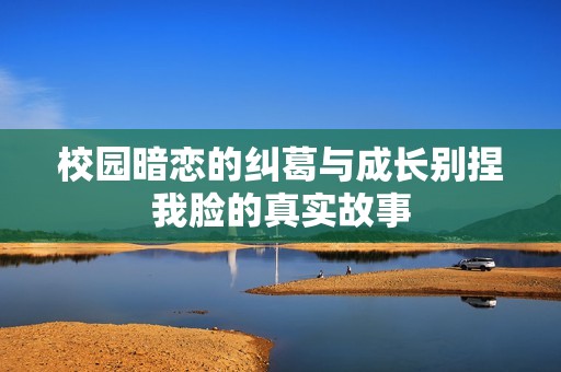 校园暗恋的纠葛与成长别捏我脸的真实故事