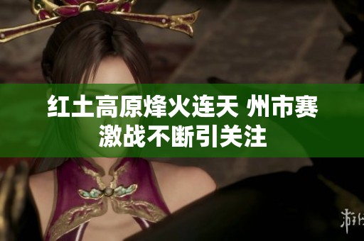红土高原烽火连天 州市赛激战不断引关注