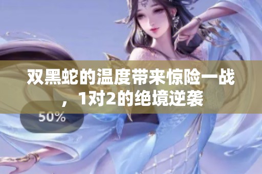 双黑蛇的温度带来惊险一战，1对2的绝境逆袭