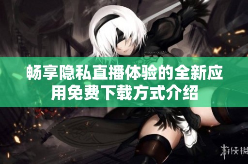畅享隐私直播体验的全新应用免费下载方式介绍