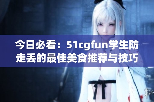 今日必看：51cgfun学生防走丢的最佳美食推荐与技巧