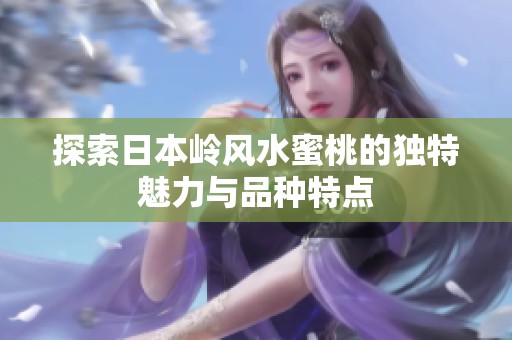 探索日本岭风水蜜桃的独特魅力与品种特点