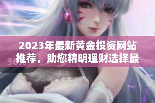 2023年最新黄金投资网站推荐，助您精明理财选择最佳平台