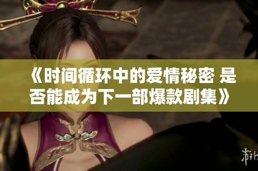 《时间循环中的爱情秘密 是否能成为下一部爆款剧集》