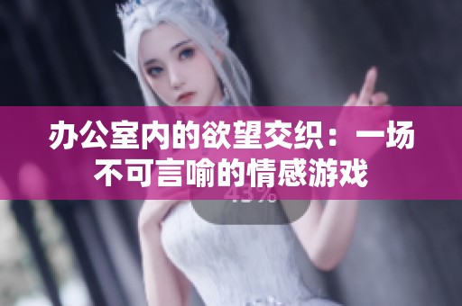 办公室内的欲望交织：一场不可言喻的情感游戏