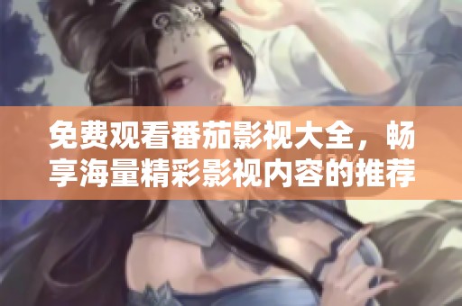 免费观看番茄影视大全，畅享海量精彩影视内容的推荐平台