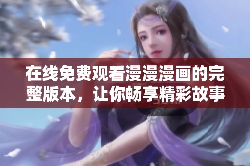 在线免费观看漫漫漫画的完整版本，让你畅享精彩故事