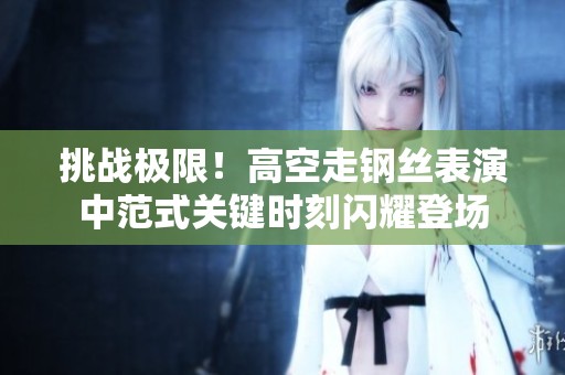 挑战极限！高空走钢丝表演中范式关键时刻闪耀登场
