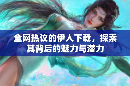 全网热议的伊人下载，探索其背后的魅力与潜力