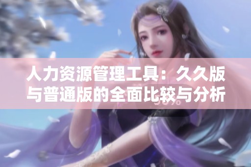 人力资源管理工具：久久版与普通版的全面比较与分析