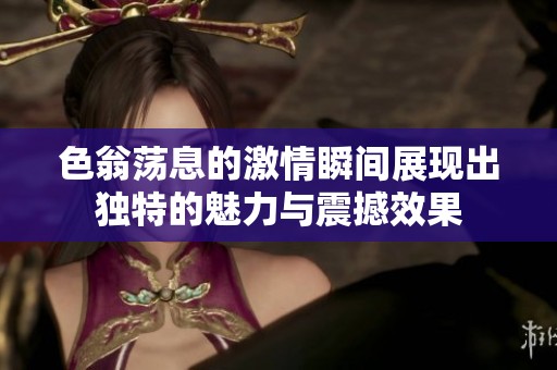 色翁荡息的激情瞬间展现出独特的魅力与震撼效果