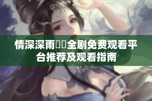 情深深雨濛濛全剧免费观看平台推荐及观看指南