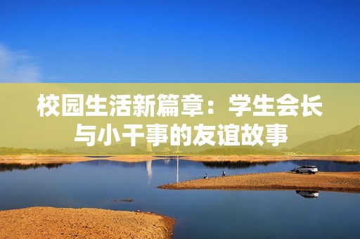 校园生活新篇章：学生会长与小干事的友谊故事