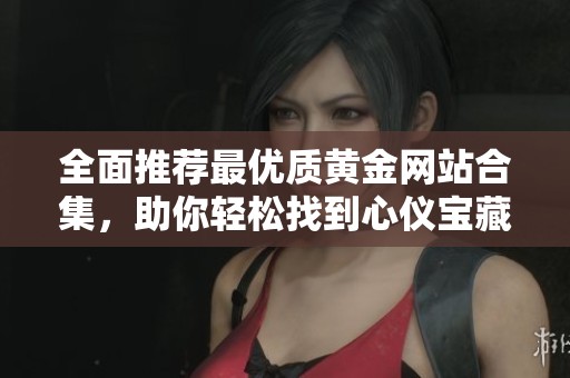 全面推荐最优质黄金网站合集，助你轻松找到心仪宝藏