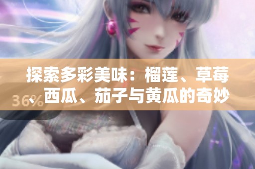 探索多彩美味：榴莲、草莓、西瓜、茄子与黄瓜的奇妙搭配