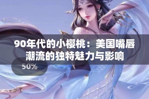 90年代的小樱桃：美国嘴唇潮流的独特魅力与影响