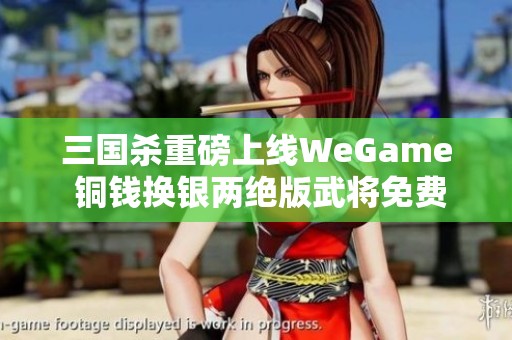 三国杀重磅上线WeGame 铜钱换银两绝版武将免费送!