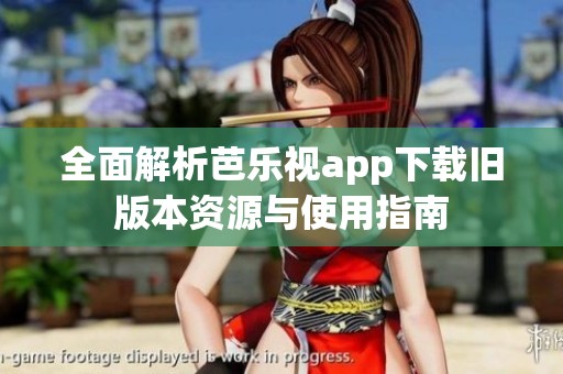 全面解析芭乐视app下载旧版本资源与使用指南