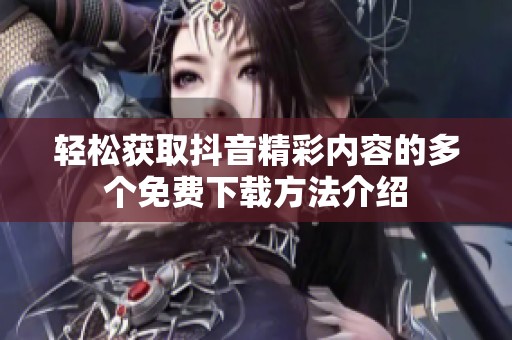 轻松获取抖音精彩内容的多个免费下载方法介绍