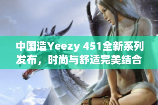 中国造Yeezy 451全新系列发布，时尚与舒适完美结合