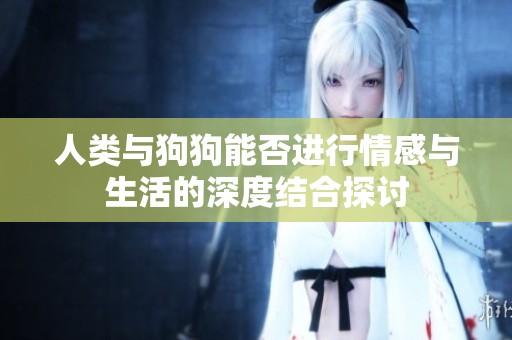 人类与狗狗能否进行情感与生活的深度结合探讨