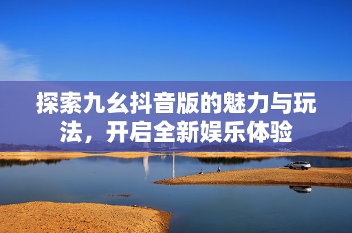 探索九幺抖音版的魅力与玩法，开启全新娱乐体验