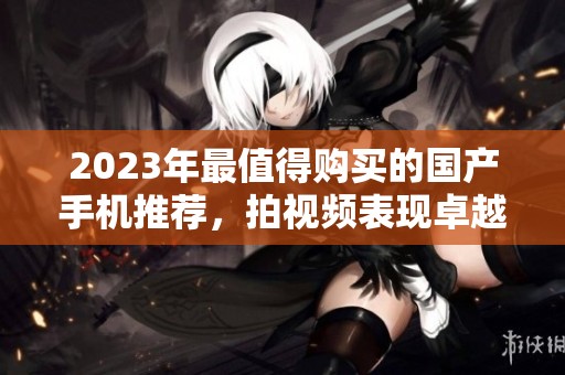 2023年最值得购买的国产手机推荐，拍视频表现卓越