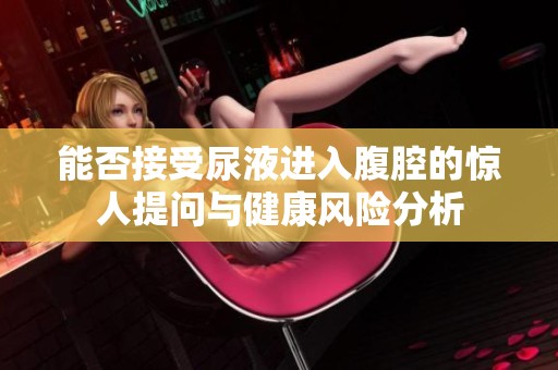 能否接受尿液进入腹腔的惊人提问与健康风险分析