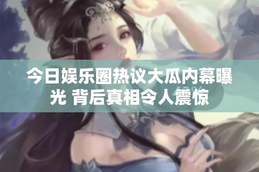 今日娱乐圈热议大瓜内幕曝光 背后真相令人震惊